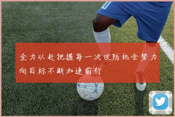 全力以赴把握每一次攻防机会努力向目标不断加速前行