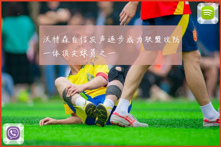 沃特森自信发声逐步成为联盟攻防一体顶尖球员之一