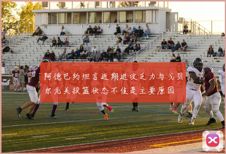 阿德巴约坦言近期进攻乏力与戈贝尔无关投篮状态不佳是主要原因