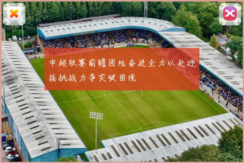 中超联赛前瞻团结奋进全力以赴迎接挑战力争突破困境