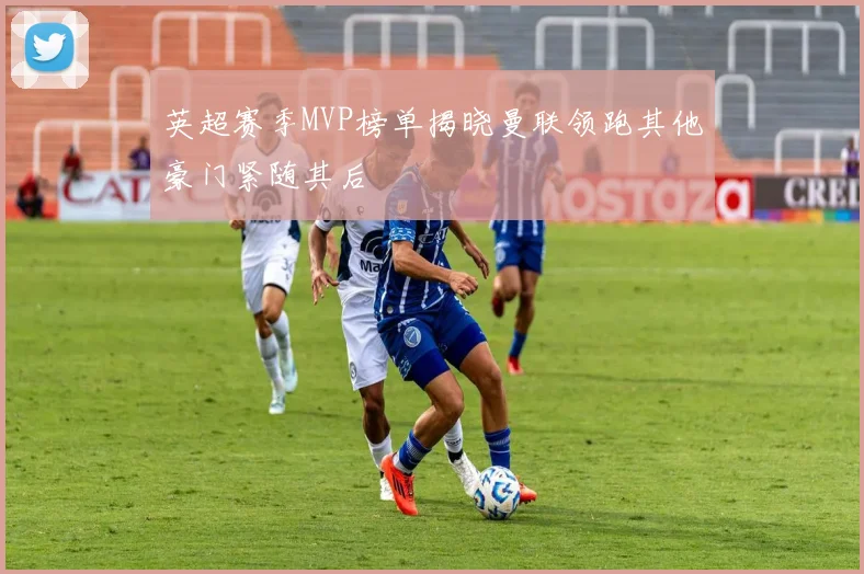 英超赛季MVP榜单揭晓曼联领跑其他豪门紧随其后