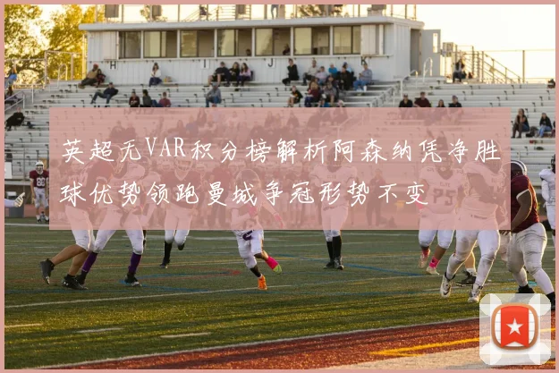 英超无VAR积分榜解析阿森纳凭净胜球优势领跑曼城争冠形势不变
