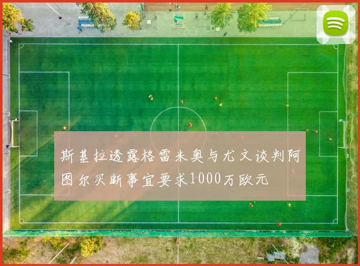 斯基拉透露格雷米奥与尤文谈判阿图尔买断事宜要求1000万欧元