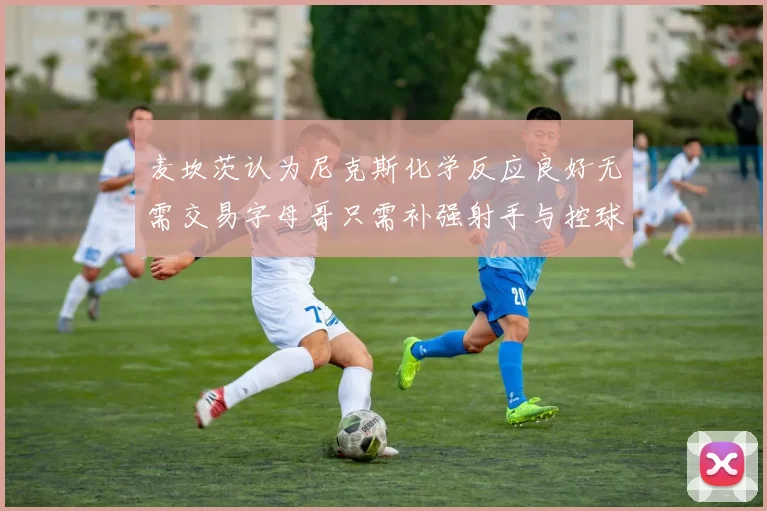 麦坎茨认为尼克斯化学反应良好无需交易字母哥只需补强射手与控球手