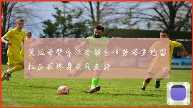 莫拉蒂赞齐沃冷静自律劳塔罗巴雷拉应获终身合同支持