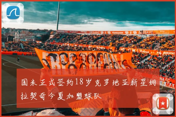 国米正式签约18岁克罗地亚新星姆拉契奇今夏加盟球队