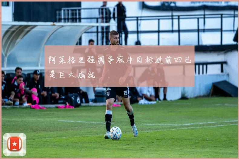 阿莱格里强调争冠非目标进前四已是巨大成就