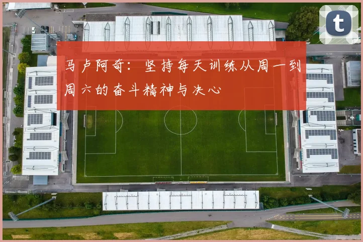 马卢阿奇：坚持每天训练从周一到周六的奋斗精神与决心