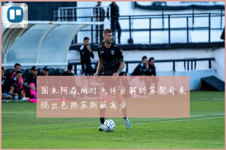 国米阿森纳对决评分解析苏契奇表现出色热苏斯获高分