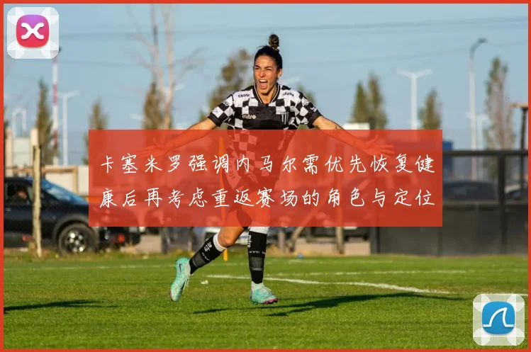 卡塞米罗强调内马尔需优先恢复健康后再考虑重返赛场的角色与定位