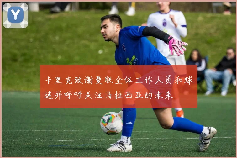卡里克致谢曼联全体工作人员和球迷并呼吁关注马拉西亚的未来