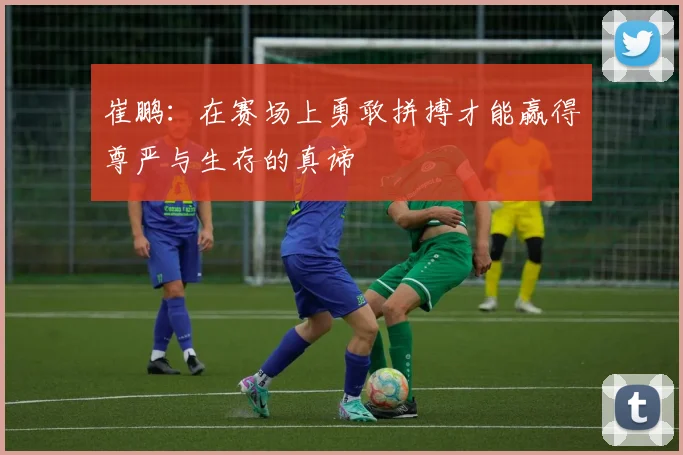 崔鹏：在赛场上勇敢拼搏才能赢得尊严与生存的真谛