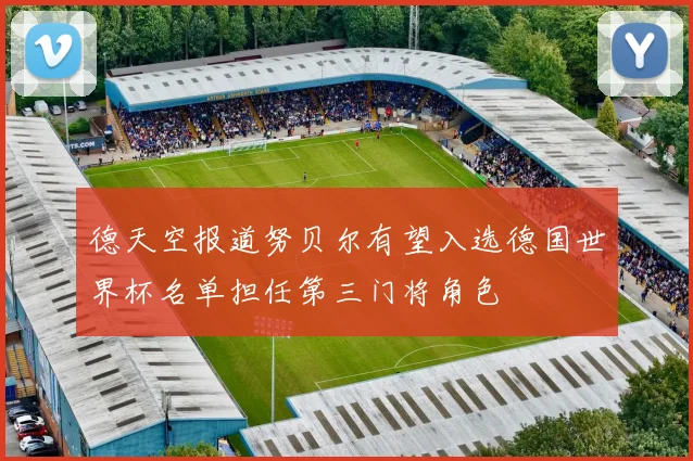 德天空报道努贝尔有望入选德国世界杯名单担任第三门将角色