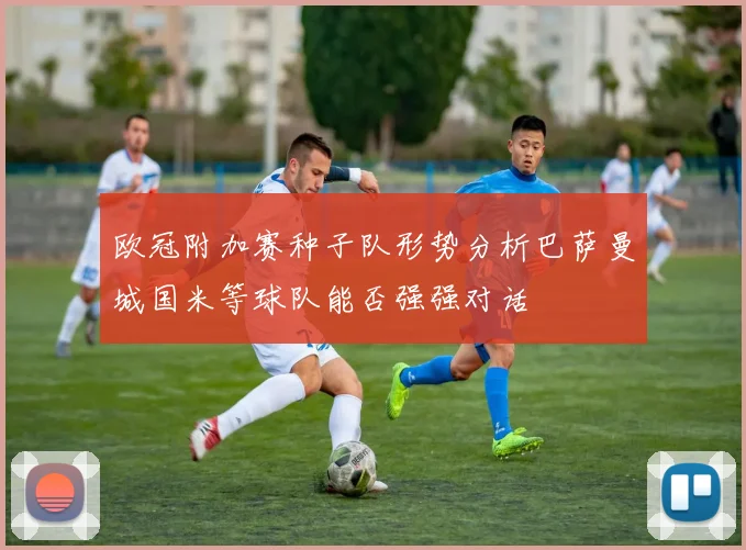 欧冠附加赛种子队形势分析巴萨曼城国米等球队能否强强对话